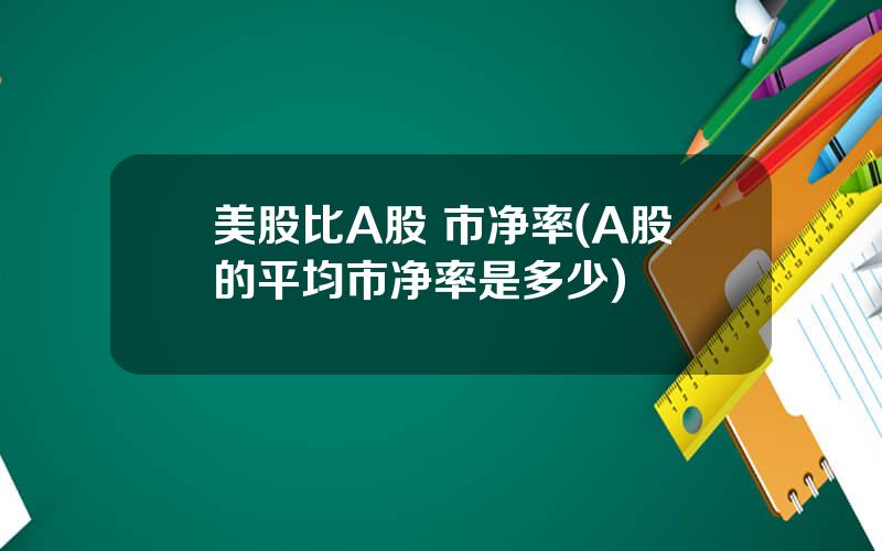 美股比A股 市净率(A股的平均市净率是多少)